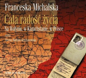 MICHALSKA FRANCESCA - CAŁA RADOŚĆ ŻYCIA. NA WOŁYNIU, W KAZACHSTANIE, W POLSCE