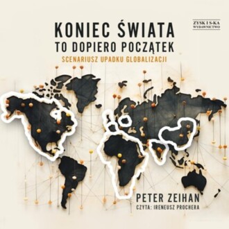 ZEIHAN PETER - KONIEC ŚWIATA TO DOPIERO POCZĄTEK. SCENARIUSZ UPADKU GLOBALIZACJI