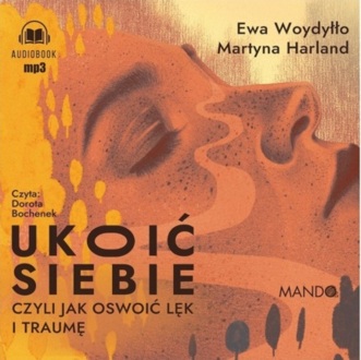 WOYDYŁŁO EWA, HARLAND MARTYNA - UKOIĆ SIEBIE, CZYLI JAK OSWOIĆ LĘK I TRAUMĘ